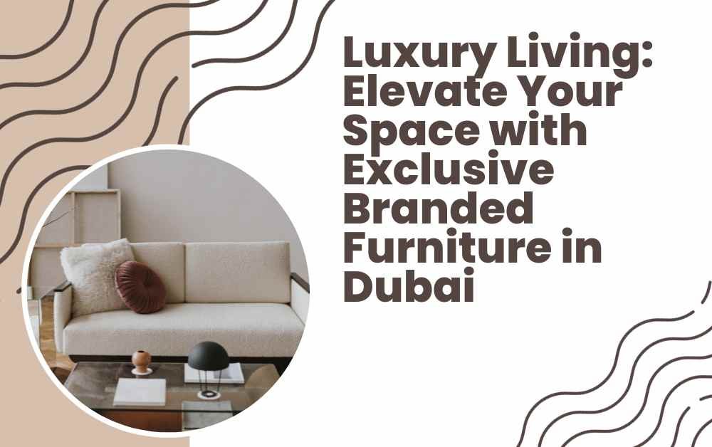 Luxury Living: Elevate Your Space with Exclusive Branded Furniture in Dubai