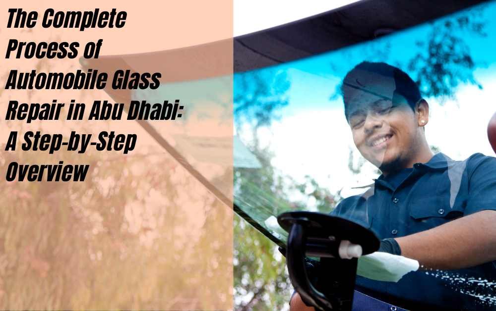 The Complete Process of Automobile Glass Repair in Abu Dhabi: A Step-by-Step Overview